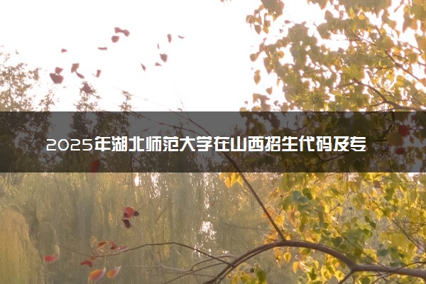 2025年湖北师范大学在山西招生代码及专业代码 湖北师范大学山西代码是多少？怎么查询？