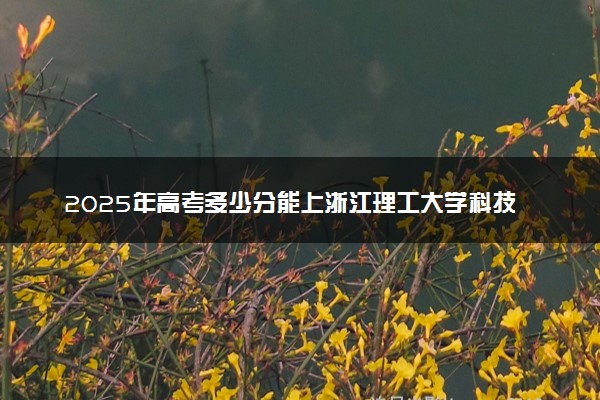 2025年高考多少分能上浙江理工大学科技与艺术学院？预测各省份录取分数线（附2024年数据及报考指南）