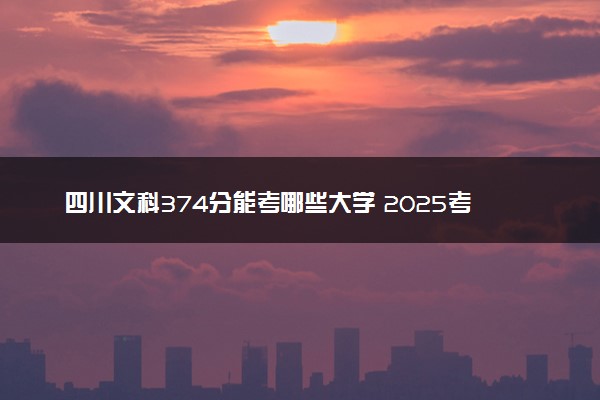 四川文科374分能考哪些大学 2025考生稳上的大学名单