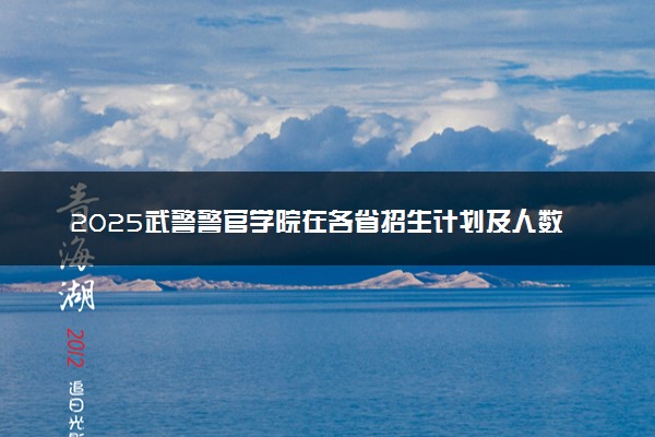2025武警警官学院在各省招生计划及人数 含招生专业预估分数线