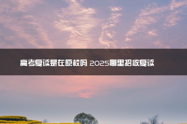 高考复读是在原校吗 2025哪里招收复读生