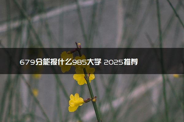 679分能报什么985大学 2025推荐院校