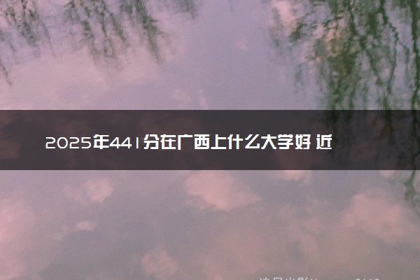 2025年441分在广西上什么大学好 近三年录取分数线是多少