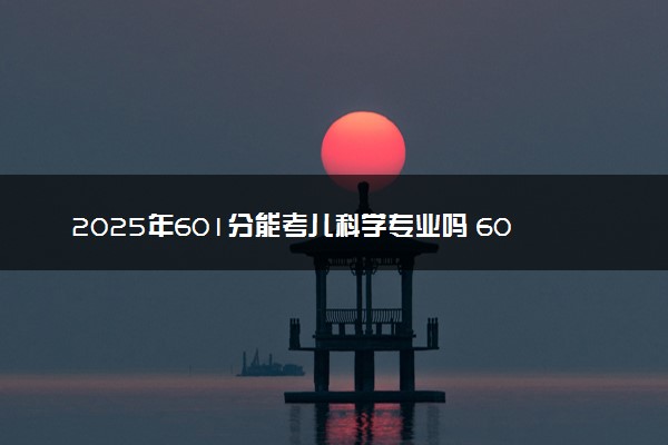 2025年601分能考儿科学专业吗 601分儿科学专业大学推荐