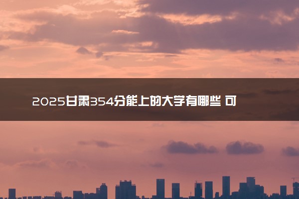 2025甘肃354分能上的大学有哪些 可以报考院校名单