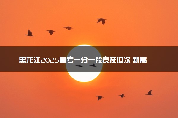 黑龙江2025高考一分一段表及位次 新高考如何看排名