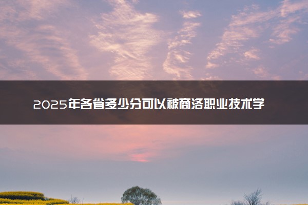 2025年各省多少分可以被商洛职业技术学院录取？历年录取分数线