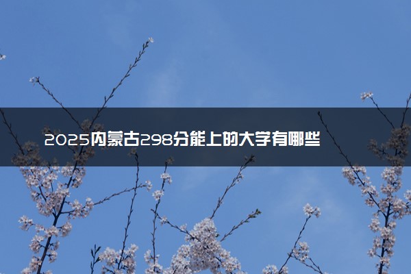 2025内蒙古298分能上的大学有哪些 可以报考院校名单