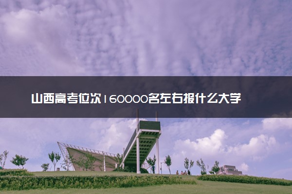山西高考位次160000名左右报什么大学好（2025年参考）