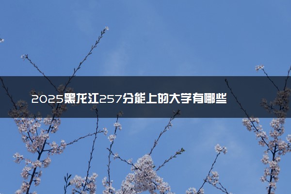 2025黑龙江257分能上的大学有哪些 可以报考院校名单