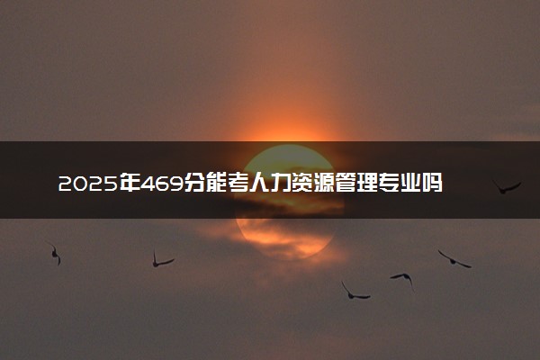 2025年469分能考人力资源管理专业吗 469分人力资源管理专业大学推荐
