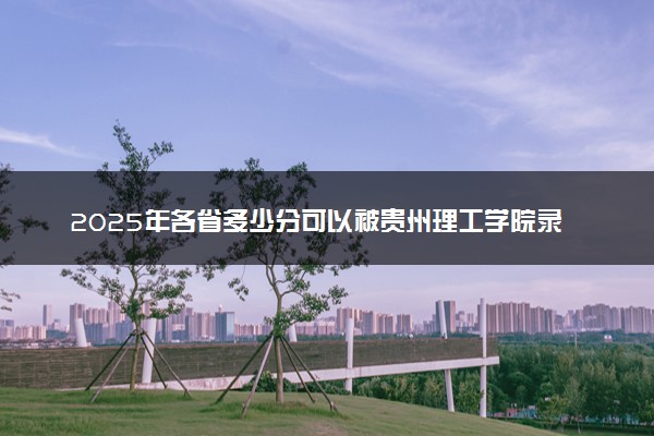 2025年各省多少分可以被贵州理工学院录取？历年录取分数线