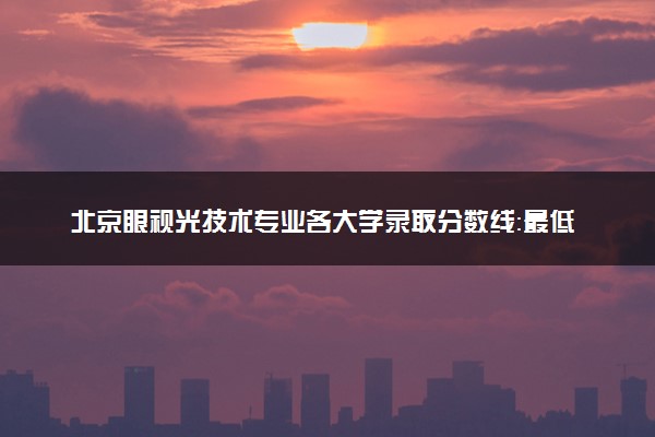 北京眼视光技术专业各大学录取分数线：最低235分能上 开设院校及位次