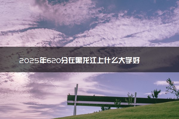 2025年620分在黑龙江上什么大学好 近三年录取分数线是多少