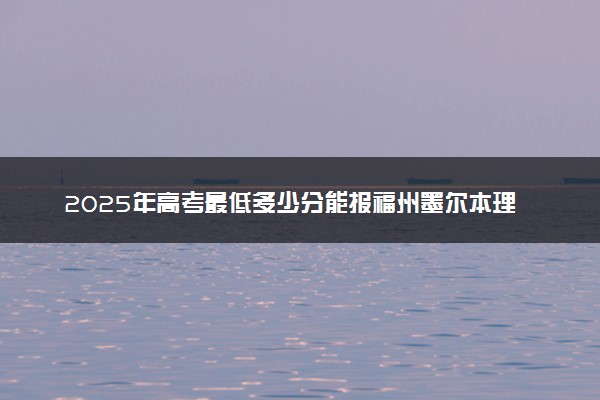 2025年高考最低多少分能报福州墨尔本理工职业学院？附福州墨尔本理工职业学院历年录取分数线及位次