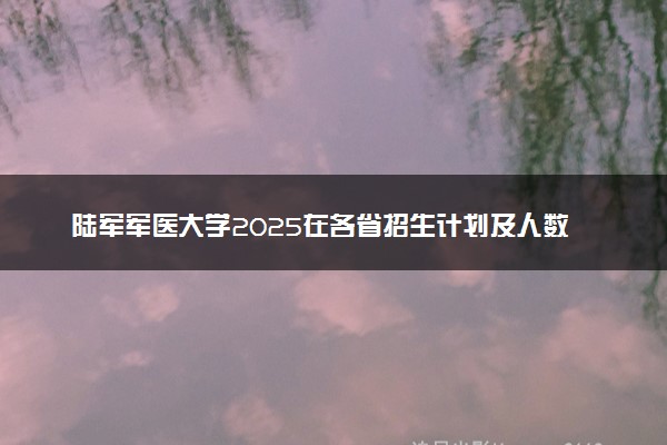 陆军军医大学2025在各省招生计划及人数 招多少人