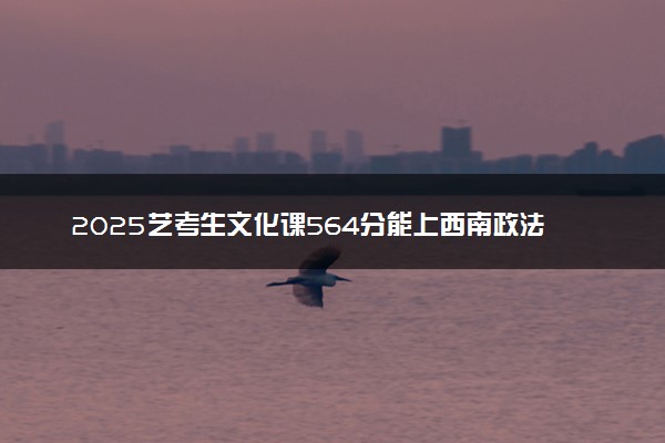 2025艺考生文化课564分能上西南政法大学吗