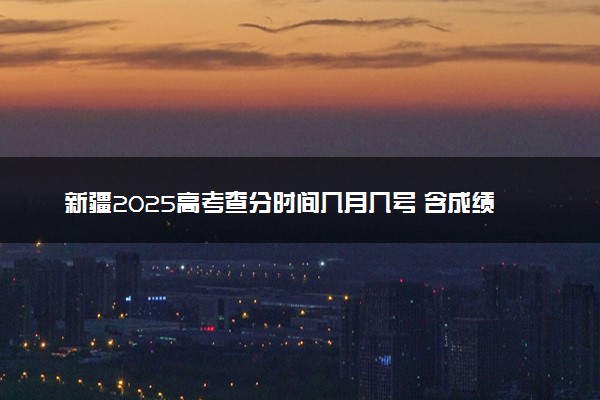 新疆2025高考查分时间几月几号 含成绩查询时间及官网入口