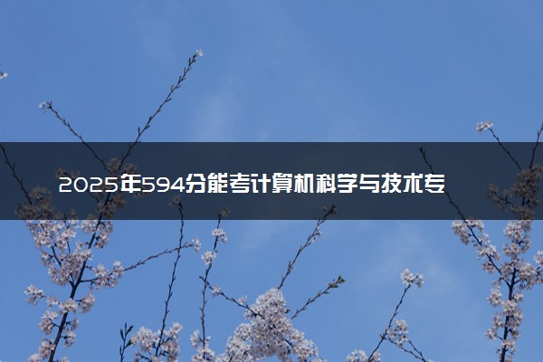 2025年594分能考计算机科学与技术专业吗 594分计算机科学与技术专业大学推荐