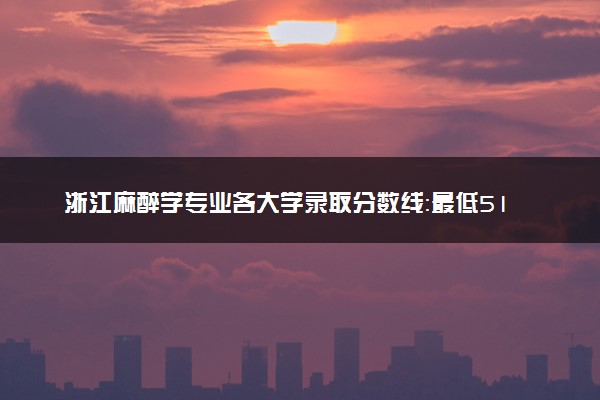 浙江麻醉学专业各大学录取分数线：最低510分能上 开设院校及位次