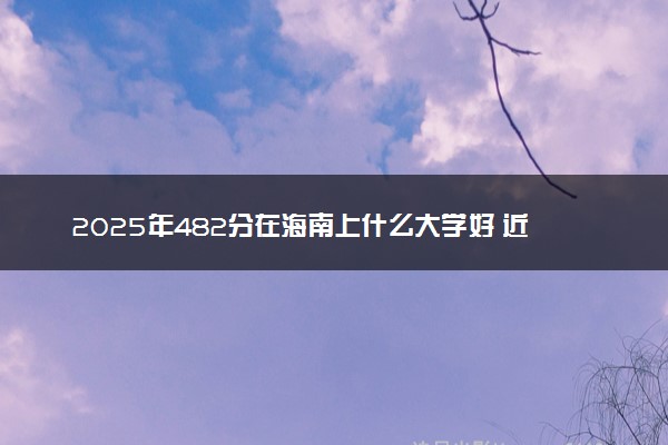 2025年482分在海南上什么大学好 近三年录取分数线是多少