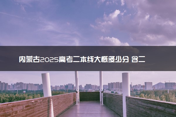 内蒙古2025高考二本线大概多少分 含二本大学排名及分数线