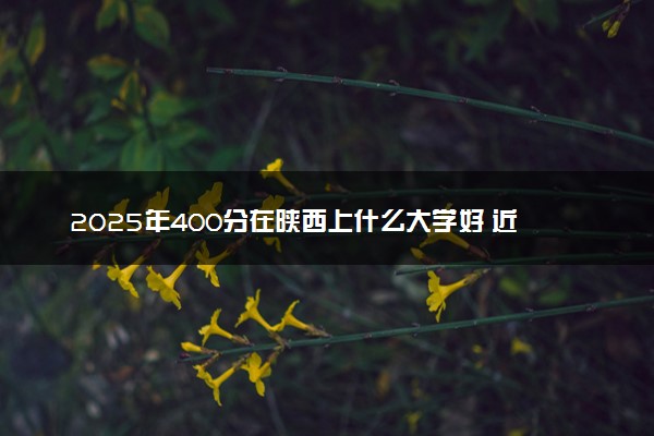 2025年400分在陕西上什么大学好 近三年录取分数线是多少