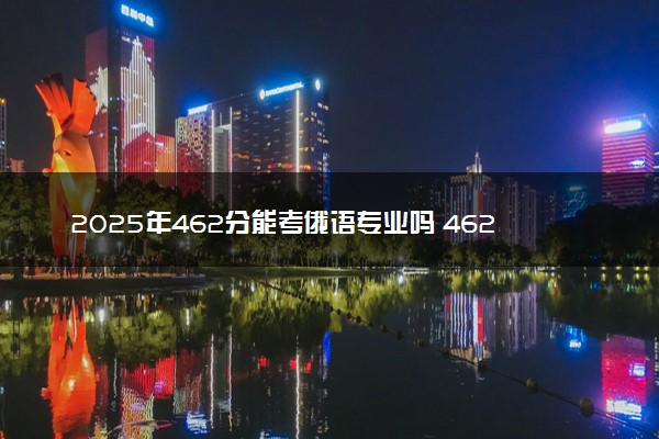 2025年462分能考俄语专业吗 462分俄语专业大学推荐