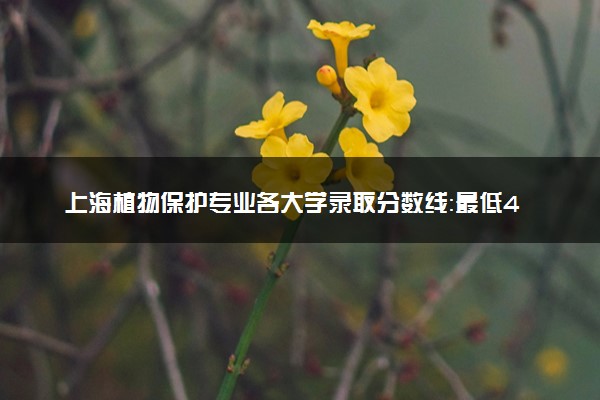 上海植物保护专业各大学录取分数线：最低432分能上 开设院校及位次