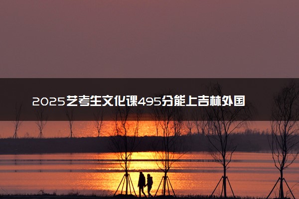 2025艺考生文化课495分能上吉林外国语大学吗