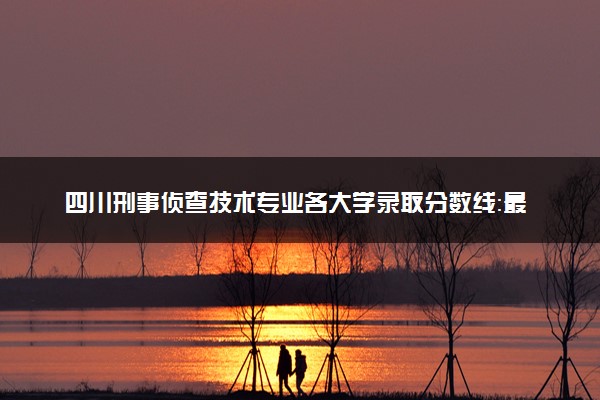 四川刑事侦查技术专业各大学录取分数线：最低424分能上 开设院校及位次