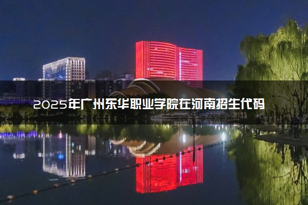 2025年广州东华职业学院在河南招生代码及专业代码 广州东华职业学院河南代码是多少？怎么查询？