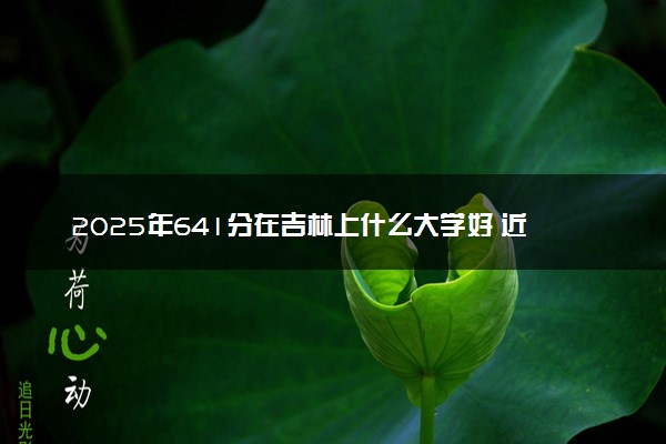 2025年641分在吉林上什么大学好 近三年录取分数线是多少