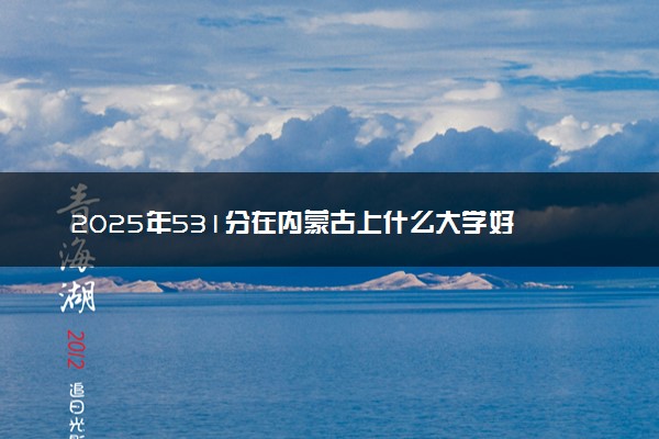 2025年531分在内蒙古上什么大学好 近三年录取分数线是多少