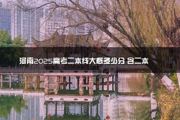 河南2025高考二本线大概多少分 含二本大学排名及分数线