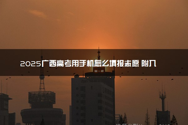 2025广西高考用手机怎么填报志愿 附入口及方法流程