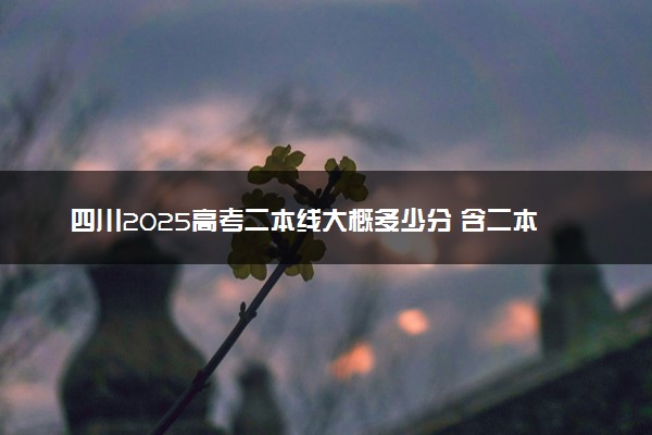 四川2025高考二本线大概多少分 含二本大学排名及分数线