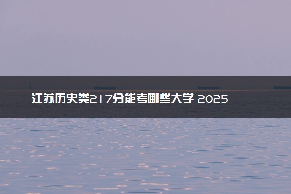江苏历史类217分能考哪些大学 2025考生稳上的大学名单