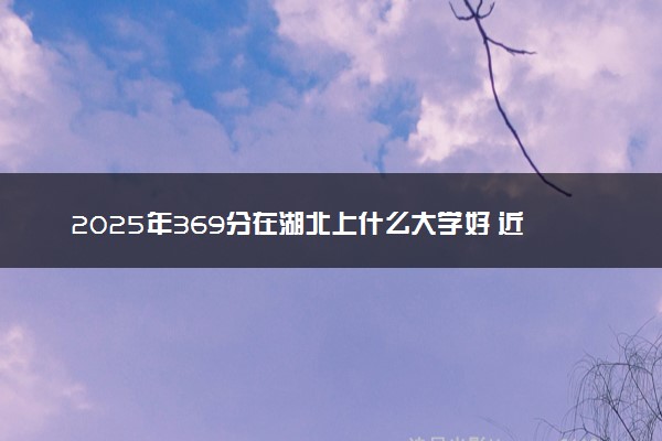 2025年369分在湖北上什么大学好 近三年录取分数线是多少