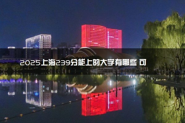 2025上海239分能上的大学有哪些 可以报考院校名单