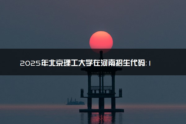 2025年北京理工大学在河南招生代码：1490 专业代码及报考指南