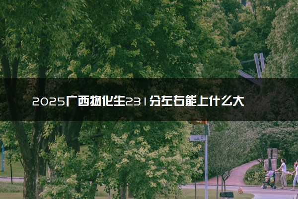2025广西物化生231分左右能上什么大学 可以报考的院校名单