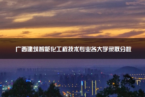 广西建筑智能化工程技术专业各大学录取分数线：最低294分能上 开设院校及位次