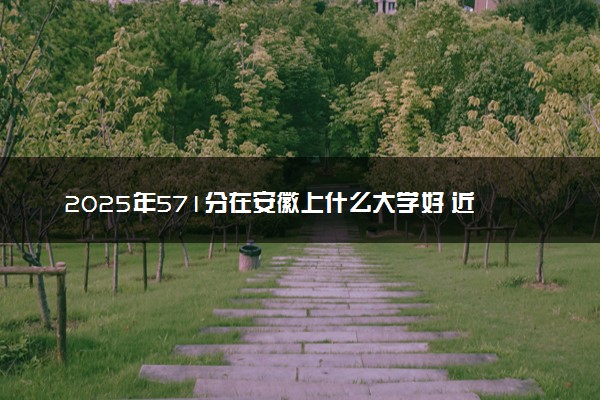 2025年571分在安徽上什么大学好 近三年录取分数线是多少