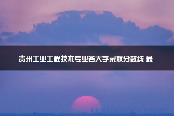 贵州工业工程技术专业各大学录取分数线：最低333分能上 开设院校及位次