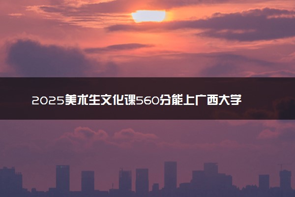 2025美术生文化课560分能上广西大学吗