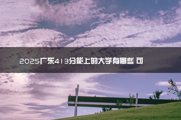 2025广东413分能上的大学有哪些 可以报考院校名单