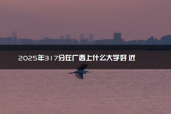 2025年317分在广西上什么大学好 近三年录取分数线是多少