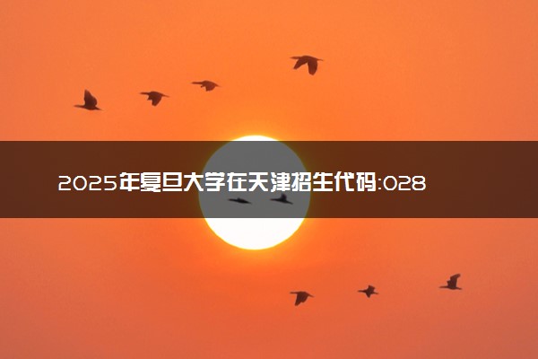 2025年复旦大学在天津招生代码：0281 专业代码及报考指南
