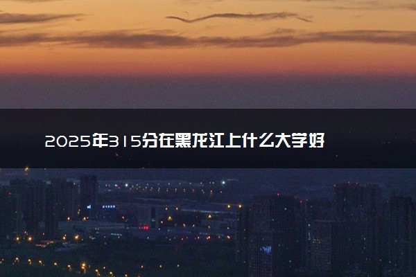 2025年315分在黑龙江上什么大学好 近三年录取分数线是多少